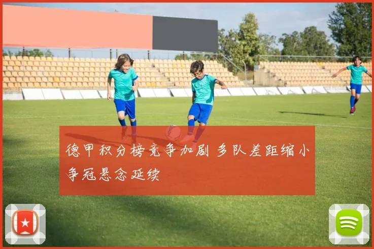 德甲积分榜竞争加剧 多队差距缩小争冠悬念延续