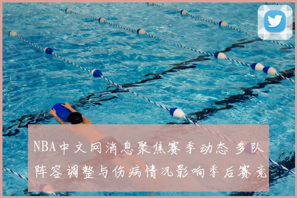 NBA中文网消息聚焦赛季动态 多队阵容调整与伤病情况影响季后赛竞争