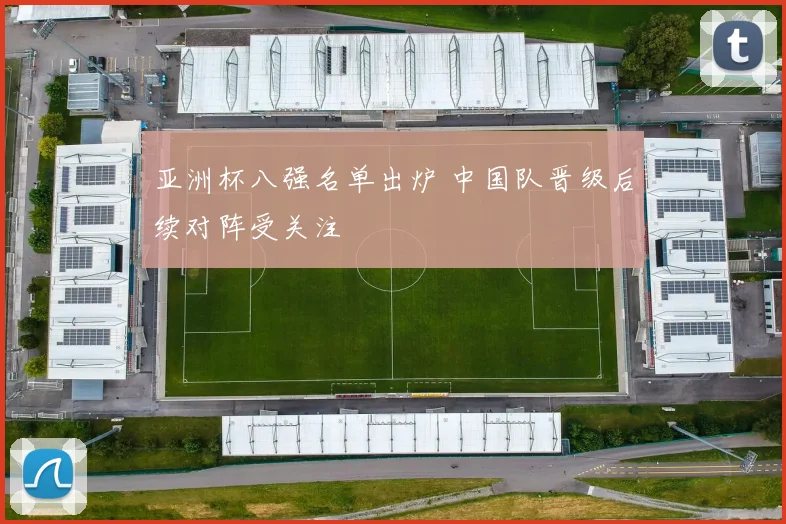亚洲杯八强名单出炉 中国队晋级后续对阵受关注
