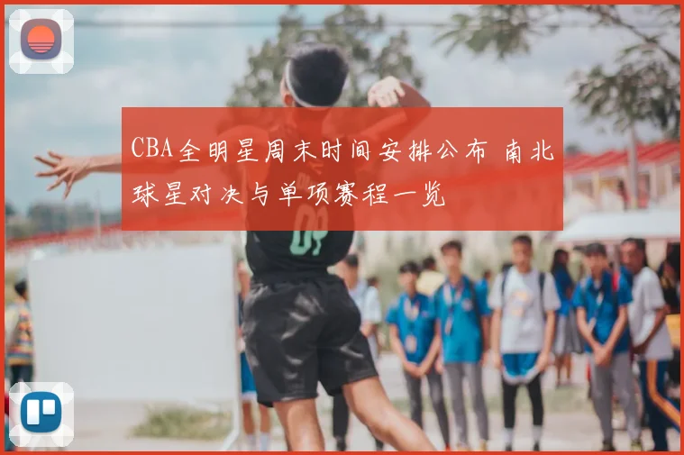 CBA全明星周末时间安排公布 南北球星对决与单项赛程一览