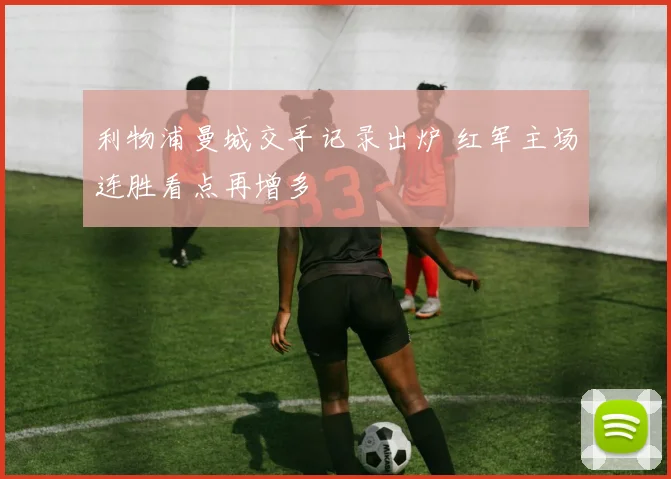 利物浦曼城交手记录出炉 红军主场连胜看点再增多