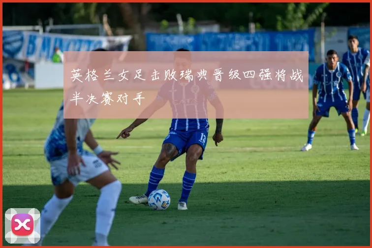 英格兰女足击败瑞典晋级四强将战半决赛对手