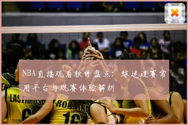 NBA直播观看软件盘点：球迷追赛常用平台与观赛体验解析