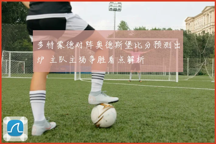 多特蒙德对阵奥德斯堡比分预测出炉 主队主场争胜看点解析