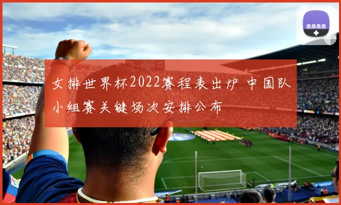女排世界杯2022赛程表出炉 中国队小组赛关键场次安排公布