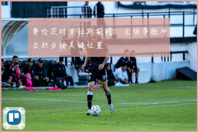 费伦茨对克拉斯前瞻:主场争胜冲击积分榜关键位置