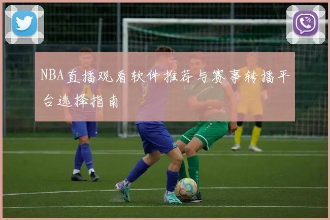 NBA直播观看软件推荐与赛事转播平台选择指南