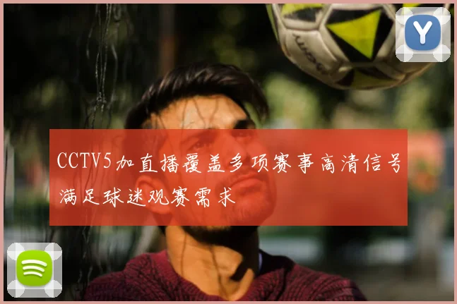 CCTV5加直播覆盖多项赛事高清信号满足球迷观赛需求