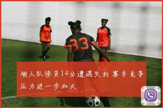 湖人队惨负14分遭遇失利 赛季竞争压力进一步加大