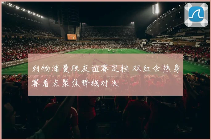 利物浦曼联友谊赛定档 双红会热身赛看点聚焦锋线对决