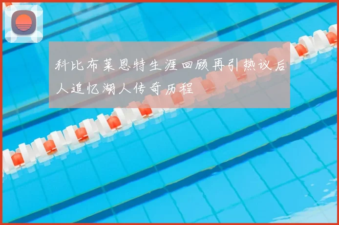 科比布莱恩特生涯回顾再引热议后人追忆湖人传奇历程