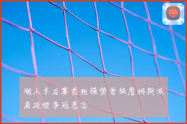 湖人季后赛首轮强势晋级詹姆斯浓眉延续争冠悬念