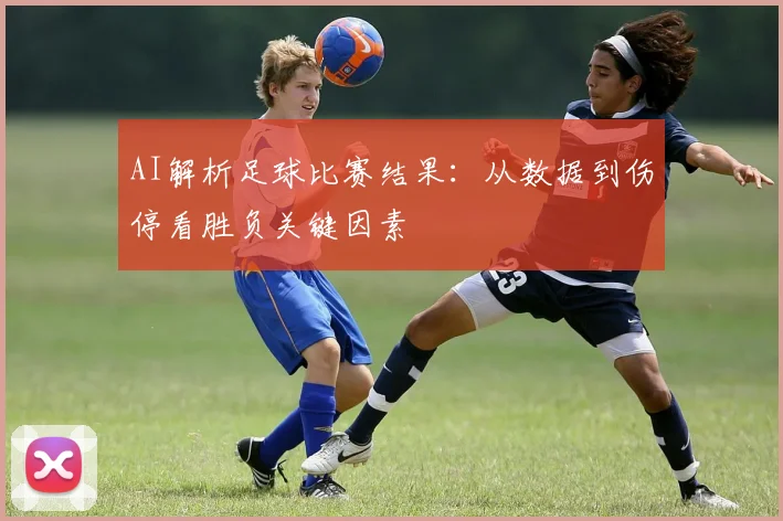 AI解析足球比赛结果：从数据到伤停看胜负关键因素