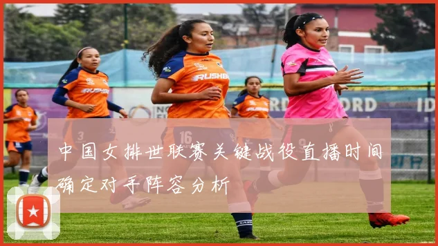中国女排世联赛关键战役直播时间确定对手阵容分析