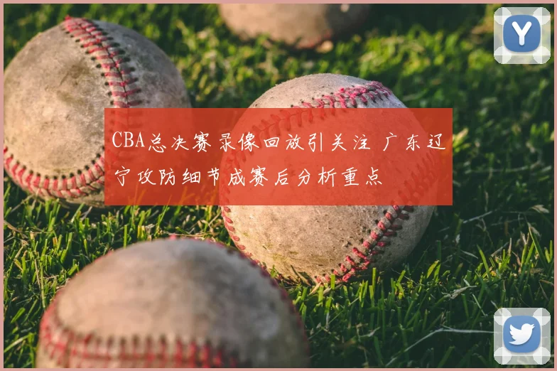 CBA总决赛录像回放引关注 广东辽宁攻防细节成赛后分析重点