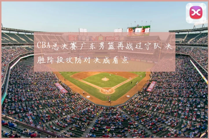 CBA总决赛广东男篮再战辽宁队 决胜阶段攻防对决成看点