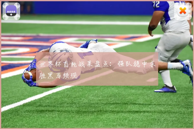世界杯首轮战果盘点：强队稳中求胜黑马频现