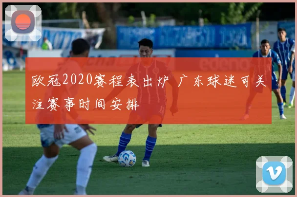 欧冠2020赛程表出炉 广东球迷可关注赛事时间安排