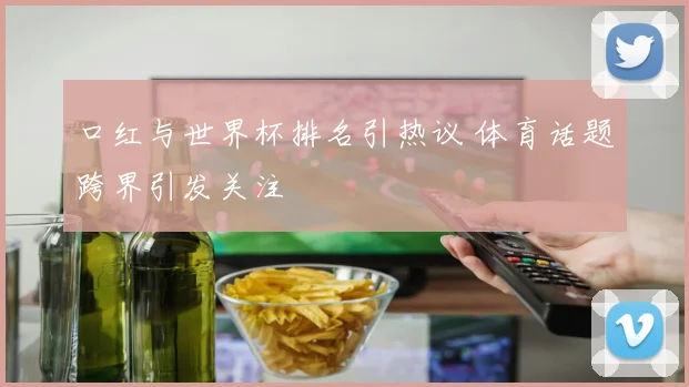 口红与世界杯排名引热议 体育话题跨界引发关注