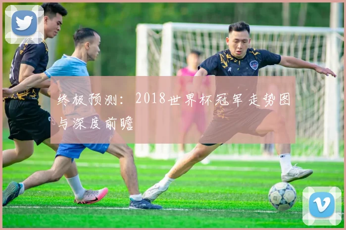 终极预测：2018世界杯冠军走势图与深度前瞻