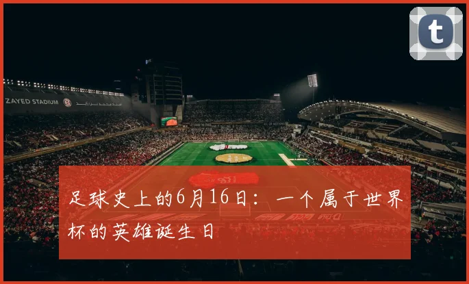 足球史上的6月16日：一个属于世界杯的英雄诞生日