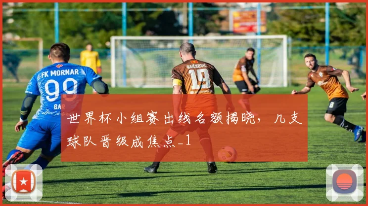 世界杯小组赛出线名额揭晓，几支球队晋级成焦点_1