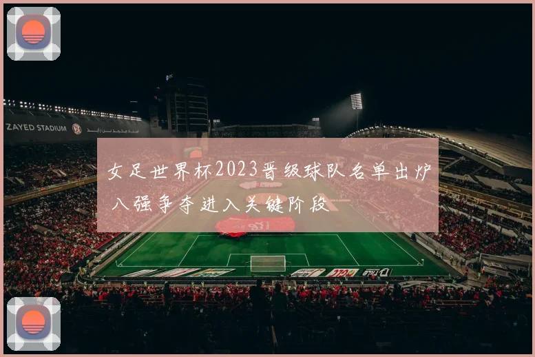 女足世界杯2023晋级球队名单出炉 八强争夺进入关键阶段