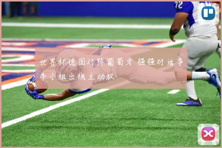 世界杯德国对阵葡萄牙 强强对话争夺小组出线主动权