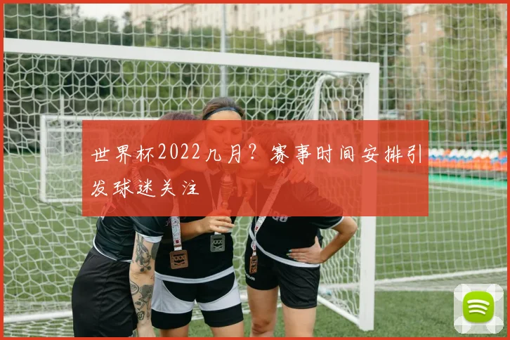世界杯2022几月？赛事时间安排引发球迷关注